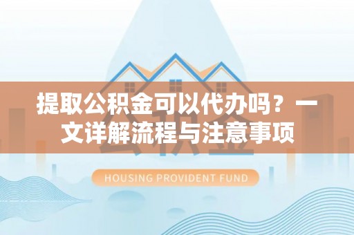 浮梁提取公积金可以代办吗？一文详解流程与注意事项