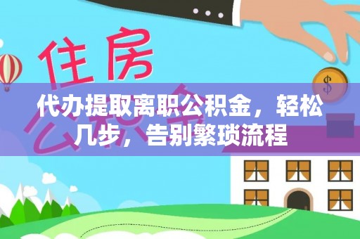 浮梁代办提取离职公积金，轻松几步，告别繁琐流程