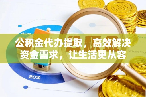浮梁公积金代办提取，高效解决资金需求，让生活更从容