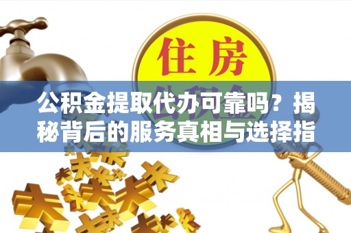 浮梁公积金提取代办可靠吗？揭秘背后的服务真相与选择指南