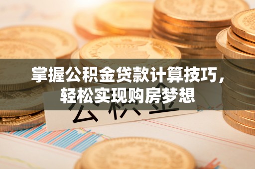 浮梁掌握公积金贷款计算技巧，轻松实现购房梦想