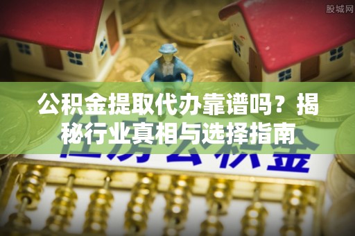 浮梁公积金提取代办靠谱吗？揭秘行业真相与选择指南