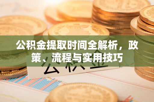 浮梁公积金提取时间全解析，政策、流程与实用技巧