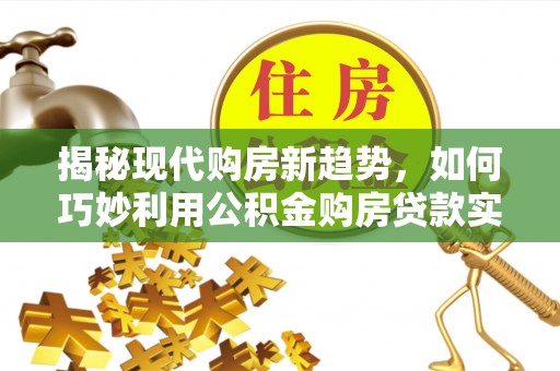 浮梁揭秘现代购房新趋势，如何巧妙利用公积金购房贷款实现梦想家园