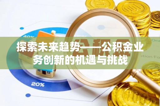 浮梁探索未来趋势——公积金业务创新的机遇与挑战