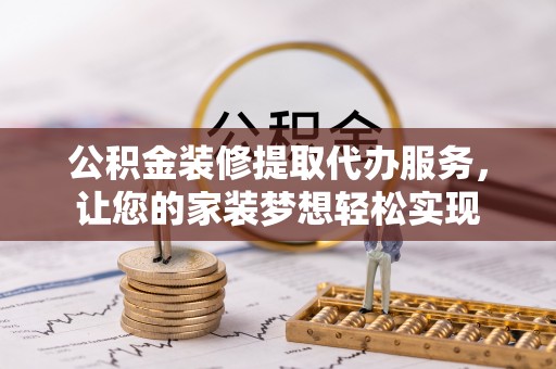 浮梁公积金装修提取代办服务，让您的家装梦想轻松实现