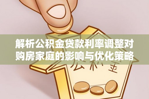 浮梁解析公积金贷款利率调整对购房家庭的影响与优化策略