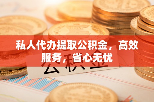 浮梁私人代办提取公积金，高效服务，省心无忧
