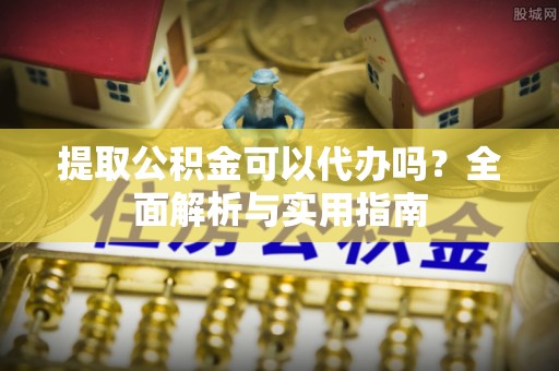 浮梁提取公积金可以代办吗？全面解析与实用指南