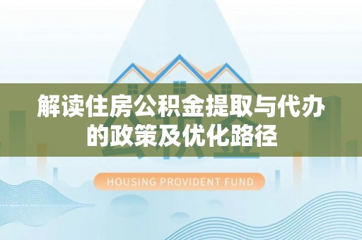 浮梁解读住房公积金提取与代办的政策及优化路径
