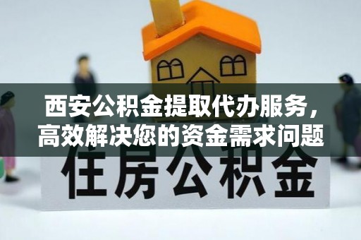 浮梁西安公积金提取代办服务，高效解决您的资金需求问题