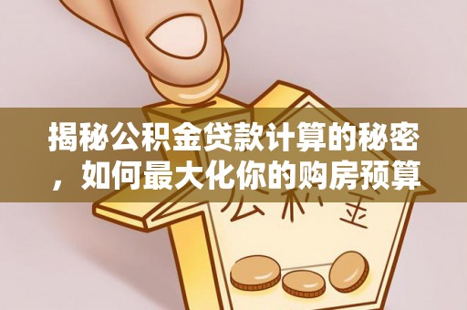 浮梁揭秘公积金贷款计算的秘密，如何最大化你的购房预算