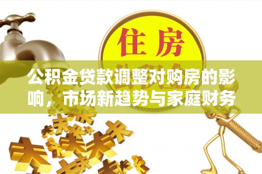 浮梁公积金贷款调整对购房的影响，市场新趋势与家庭财务规划