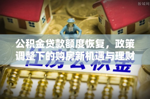 浮梁公积金贷款额度恢复，政策调整下的购房新机遇与理财规划