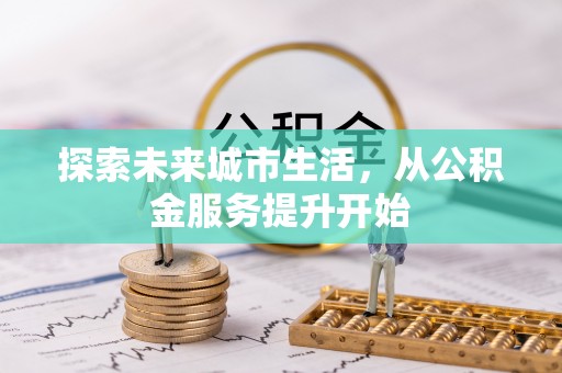 浮梁探索未来城市生活，从公积金服务提升开始