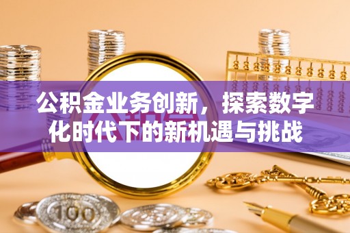 浮梁公积金业务创新，探索数字化时代下的新机遇与挑战