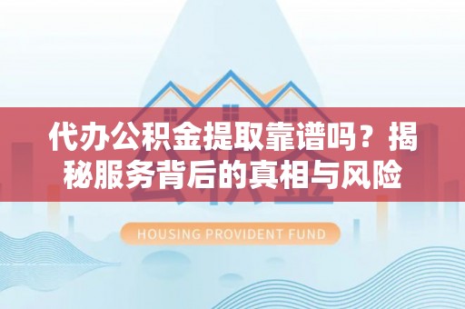 浮梁代办公积金提取靠谱吗？揭秘服务背后的真相与风险