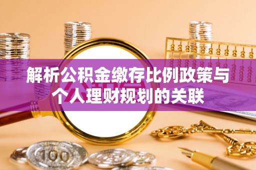 浮梁解析公积金缴存比例政策与个人理财规划的关联