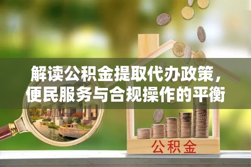 浮梁解读公积金提取代办政策，便民服务与合规操作的平衡之道
