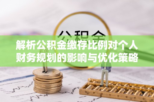 浮梁解析公积金缴存比例对个人财务规划的影响与优化策略