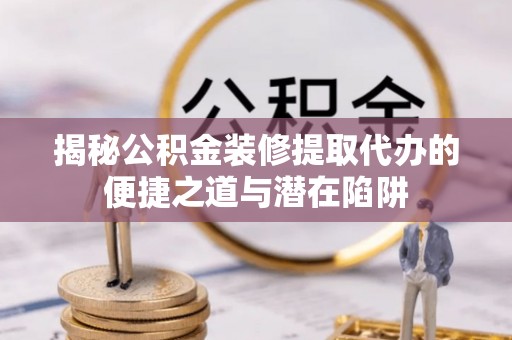 浮梁揭秘公积金装修提取代办的便捷之道与潜在陷阱