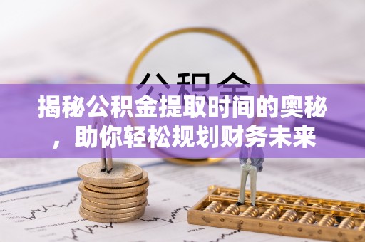 浮梁揭秘公积金提取时间的奥秘，助你轻松规划财务未来