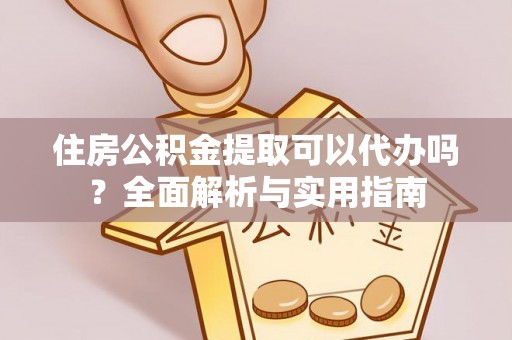 浮梁住房公积金提取可以代办吗？全面解析与实用指南