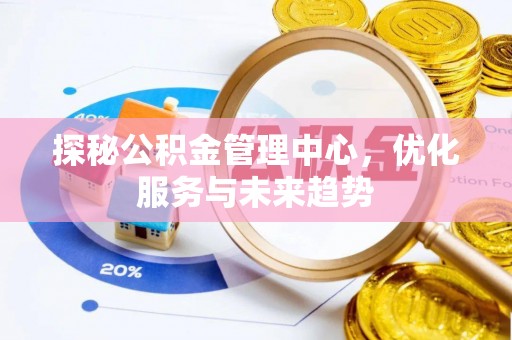 浮梁探秘公积金管理中心，优化服务与未来趋势