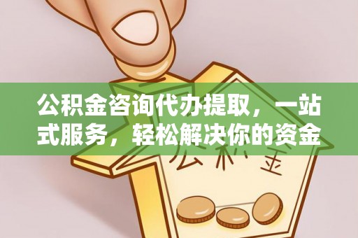 浮梁公积金咨询代办提取，一站式服务，轻松解决你的资金难题