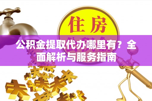 浮梁公积金提取代办哪里有？全面解析与服务指南