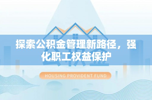 浮梁探索公积金管理新路径，强化职工权益保护