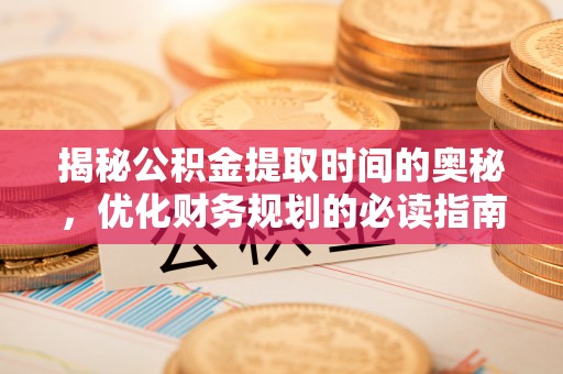浮梁揭秘公积金提取时间的奥秘，优化财务规划的必读指南