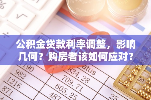 浮梁公积金贷款利率调整，影响几何？购房者该如何应对？