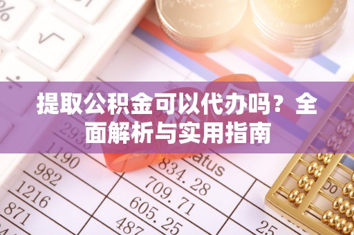 浮梁提取公积金可以代办吗？全面解析与实用指南