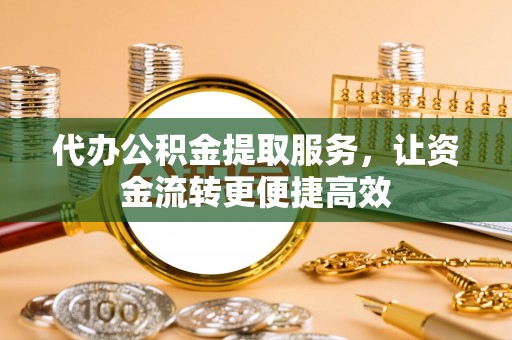 浮梁代办公积金提取服务，让资金流转更便捷高效