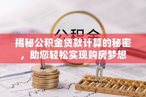 浮梁揭秘公积金贷款计算的秘密，助您轻松实现购房梦想