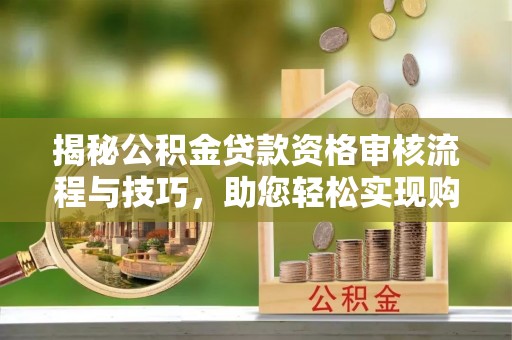 浮梁揭秘公积金贷款资格审核流程与技巧，助您轻松实现购房梦想