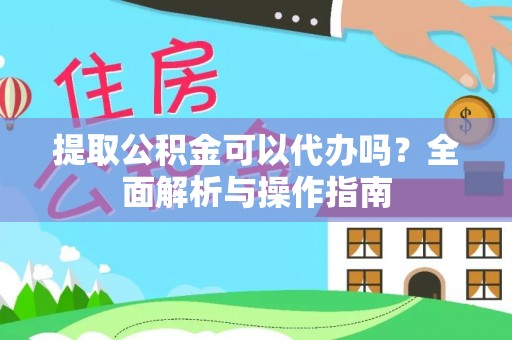 浮梁提取公积金可以代办吗？全面解析与操作指南