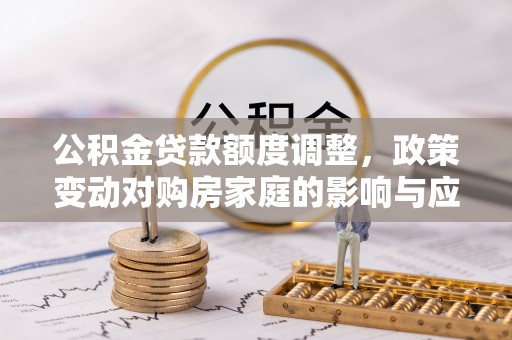 浮梁公积金贷款额度调整，政策变动对购房家庭的影响与应对策略