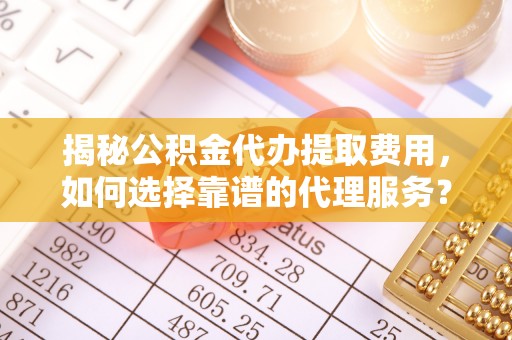 浮梁揭秘公积金代办提取费用，如何选择靠谱的代理服务？