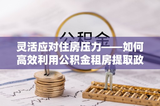 浮梁灵活应对住房压力——如何高效利用公积金租房提取政策