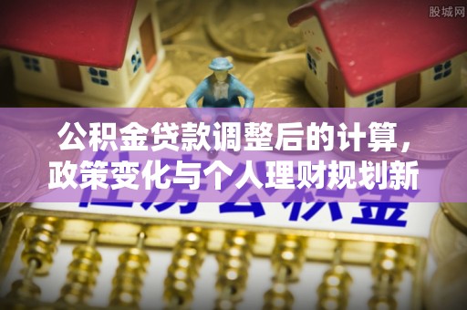浮梁公积金贷款调整后的计算，政策变化与个人理财规划新思路