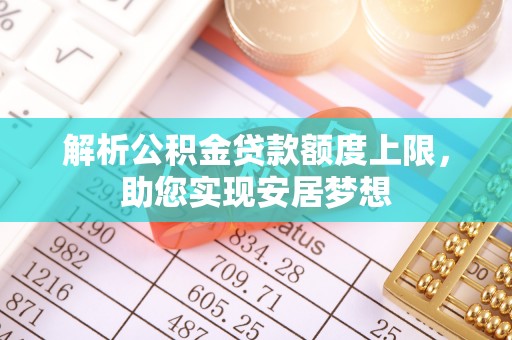 浮梁解析公积金贷款额度上限，助您实现安居梦想