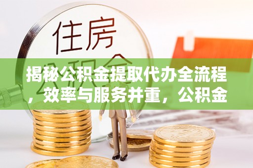 浮梁揭秘公积金提取代办全流程，效率与服务并重，公积金提取代办要多久不再是难题
