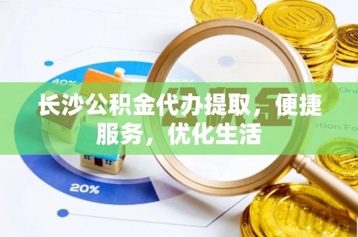 浮梁长沙公积金代办提取，便捷服务，优化生活