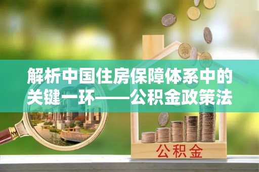 浮梁解析中国住房保障体系中的关键一环——公积金政策法规的演变与影响