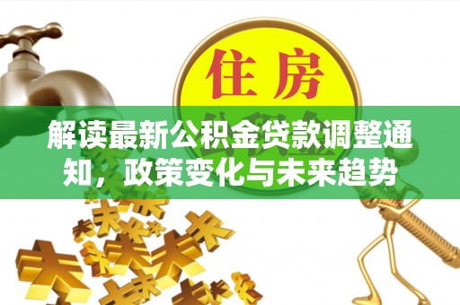 浮梁解读最新公积金贷款调整通知，政策变化与未来趋势