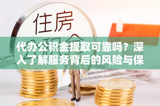 浮梁代办公积金提取可靠吗？深入了解服务背后的风险与保障