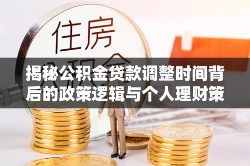 浮梁揭秘公积金贷款调整时间背后的政策逻辑与个人理财策略