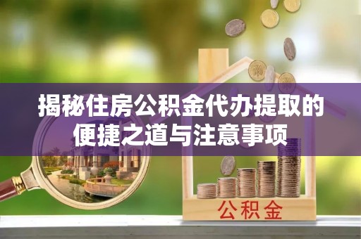 浮梁揭秘住房公积金代办提取的便捷之道与注意事项